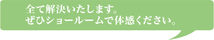 全て解決いたします。ぜひショールームで体感ください。
